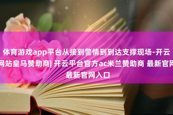 体育游戏app平台从接到警情到到达支撑现场-开云平台网站皇马赞助商| 开云平台官方ac米兰赞助商 最新官网入口