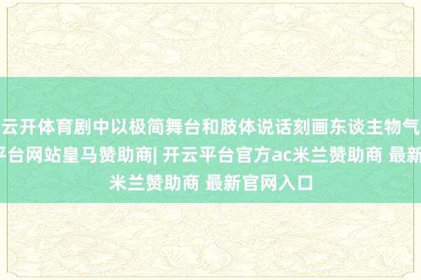 云开体育剧中以极简舞台和肢体说话刻画东谈主物气运-开云平台网站皇马赞助商| 开云平台官方ac米兰赞助商 最新官网入口