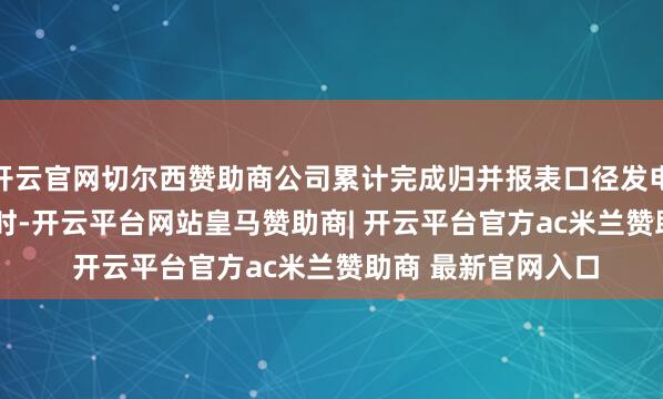 开云官网切尔西赞助商公司累计完成归并报表口径发电量297.59亿千瓦时-开云平台网站皇马赞助商| 开云平台官方ac米兰赞助商 最新官网入口