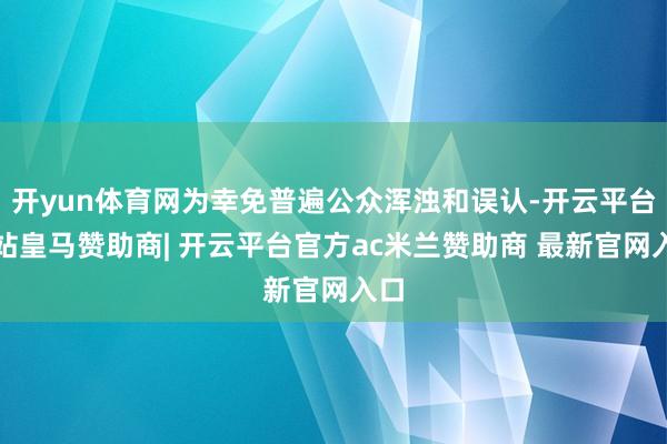 开yun体育网为幸免普遍公众浑浊和误认-开云平台网站皇马赞助商| 开云平台官方ac米兰赞助商 最新官网入口