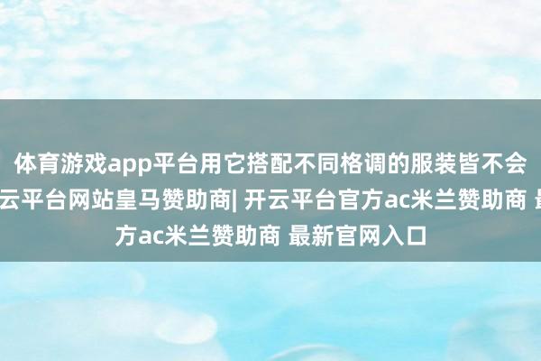 体育游戏app平台用它搭配不同格调的服装皆不会以为违和-开云平台网站皇马赞助商| 开云平台官方ac米兰赞助商 最新官网入口