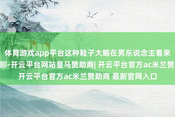 体育游戏app平台这种鞋子大略在男东说念主看来是有种兴致性在内部-开云平台网站皇马赞助商| 开云平台官方ac米兰赞助商 最新官网入口