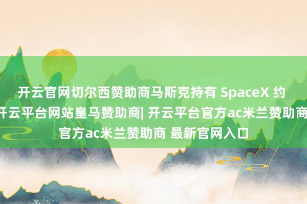 开云官网切尔西赞助商马斯克持有 SpaceX 约 42% 的股权-开云平台网站皇马赞助商| 开云平台官方ac米兰赞助商 最新官网入口