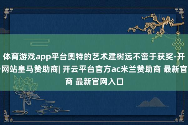 体育游戏app平台奥特的艺术建树远不啻于获奖-开云平台网站皇马赞助商| 开云平台官方ac米兰赞助商 最新官网入口