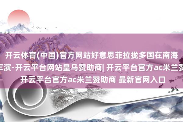 开云体育(中国)官方网站好意思菲拉拢多国在南海左近举行大型长入军演-开云平台网站皇马赞助商| 开云平台官方ac米兰赞助商 最新官网入口