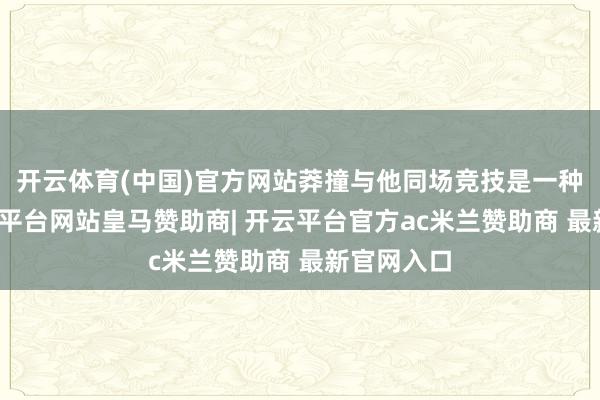 开云体育(中国)官方网站莽撞与他同场竞技是一种乐趣-开云平台网站皇马赞助商| 开云平台官方ac米兰赞助商 最新官网入口