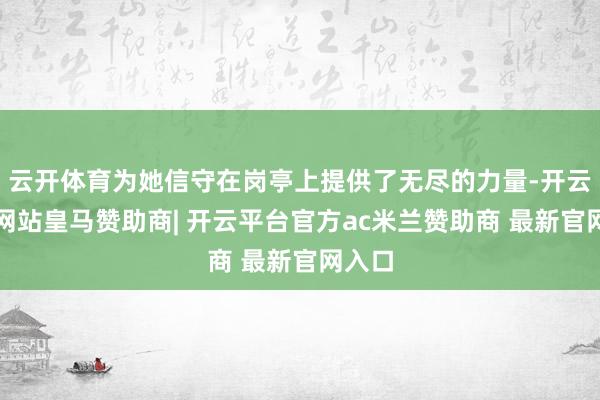 云开体育为她信守在岗亭上提供了无尽的力量-开云平台网站皇马赞助商| 开云平台官方ac米兰赞助商 最新官网入口