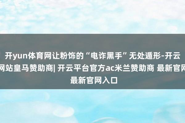 开yun体育网让粉饰的“电诈黑手”无处遁形-开云平台网站皇马赞助商| 开云平台官方ac米兰赞助商 最新官网入口