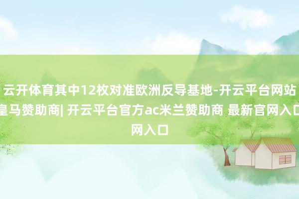 云开体育其中12枚对准欧洲反导基地-开云平台网站皇马赞助商| 开云平台官方ac米兰赞助商 最新官网入口