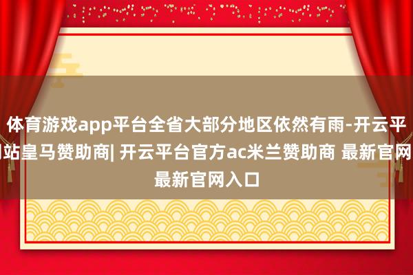 体育游戏app平台全省大部分地区依然有雨-开云平台网站皇马赞助商| 开云平台官方ac米兰赞助商 最新官网入口
