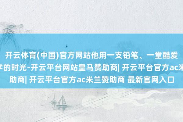 开云体育(中国)官方网站他用一支铅笔、一堂酷爱课和一段独自上学下学的时光-开云平台网站皇马赞助商| 开云平台官方ac米兰赞助商 最新官网入口