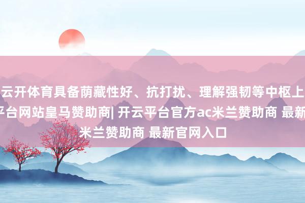 云开体育具备荫藏性好、抗打扰、理解强韧等中枢上风-开云平台网站皇马赞助商| 开云平台官方ac米兰赞助商 最新官网入口