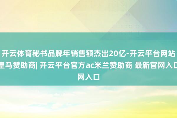 开云体育秘书品牌年销售额杰出20亿-开云平台网站皇马赞助商| 开云平台官方ac米兰赞助商 最新官网入口