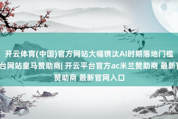 开云体育(中国)官方网站大幅镌汰AI时期落地门槛-开云平台网站皇马赞助商| 开云平台官方ac米兰赞助商 最新官网入口