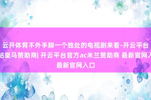 云开体育不外手脚一个独处的电视剧来看-开云平台网站皇马赞助商| 开云平台官方ac米兰赞助商 最新官网入口