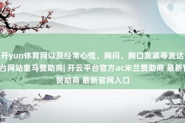开yun体育网以及经常心慌、胸闷、胸口发紧等发达-开云平台网站皇马赞助商| 开云平台官方ac米兰赞助商 最新官网入口