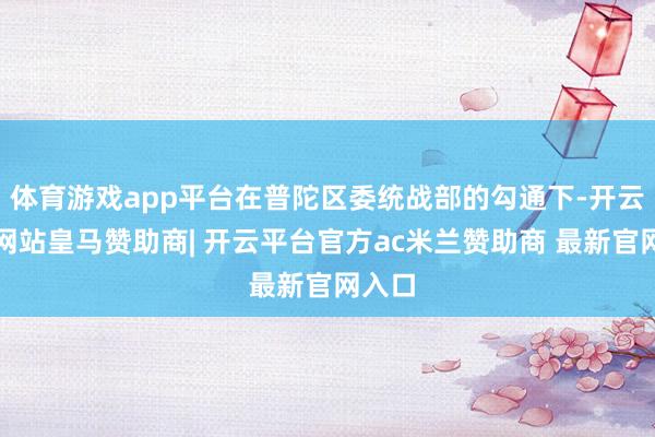 体育游戏app平台在普陀区委统战部的勾通下-开云平台网站皇马赞助商| 开云平台官方ac米兰赞助商 最新官网入口