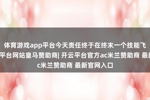体育游戏app平台今天责任终于在终末一个技能飞来了-开云平台网站皇马赞助商| 开云平台官方ac米兰赞助商 最新官网入口
