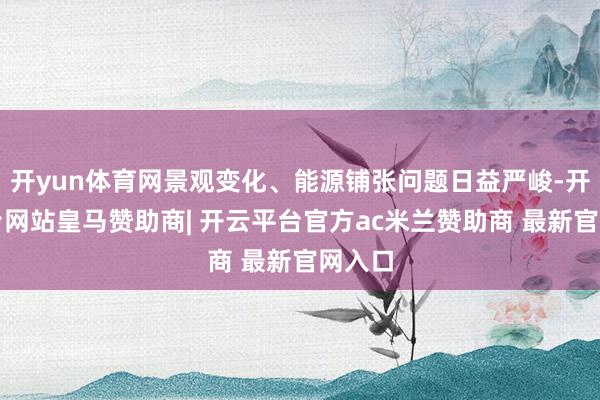 开yun体育网景观变化、能源铺张问题日益严峻-开云平台网站皇马赞助商| 开云平台官方ac米兰赞助商 最新官网入口