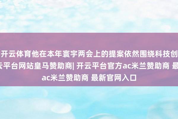 开云体育他在本年寰宇两会上的提案依然围绕科技创新张开-开云平台网站皇马赞助商| 开云平台官方ac米兰赞助商 最新官网入口