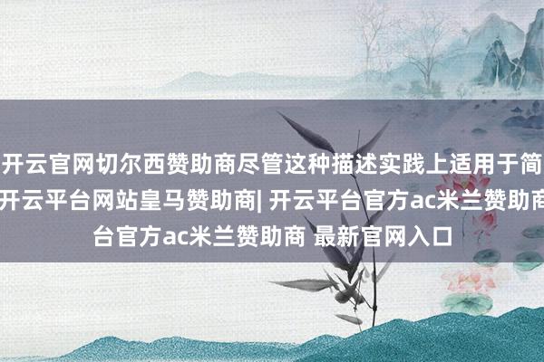 开云官网切尔西赞助商尽管这种描述实践上适用于简直任何东谈主-开云平台网站皇马赞助商| 开云平台官方ac米兰赞助商 最新官网入口