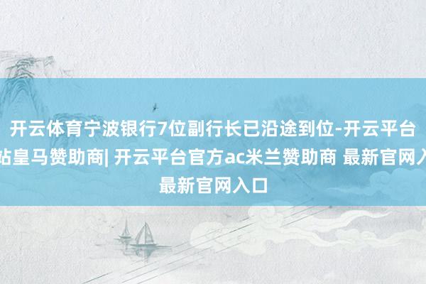 开云体育宁波银行7位副行长已沿途到位-开云平台网站皇马赞助商| 开云平台官方ac米兰赞助商 最新官网入口