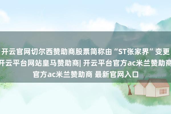开云官网切尔西赞助商股票简称由“ST张家界”变更为“张家界”-开云平台网站皇马赞助商| 开云平台官方ac米兰赞助商 最新官网入口