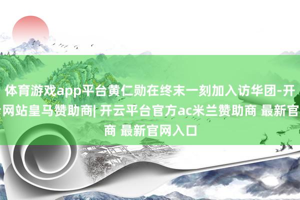 体育游戏app平台黄仁勋在终末一刻加入访华团-开云平台网站皇马赞助商| 开云平台官方ac米兰赞助商 最新官网入口