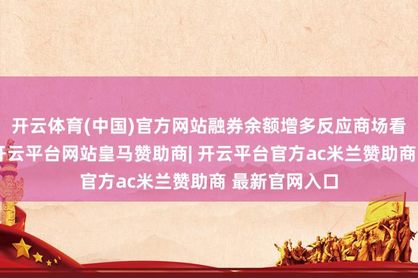 开云体育(中国)官方网站融券余额增多反应商场看空情感增强-开云平台网站皇马赞助商| 开云平台官方ac米兰赞助商 最新官网入口