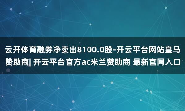 云开体育融券净卖出8100.0股-开云平台网站皇马赞助商| 开云平台官方ac米兰赞助商 最新官网入口
