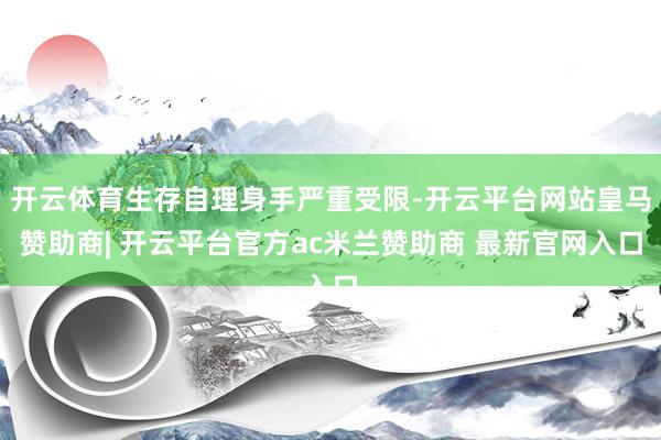 开云体育生存自理身手严重受限-开云平台网站皇马赞助商| 开云平台官方ac米兰赞助商 最新官网入口