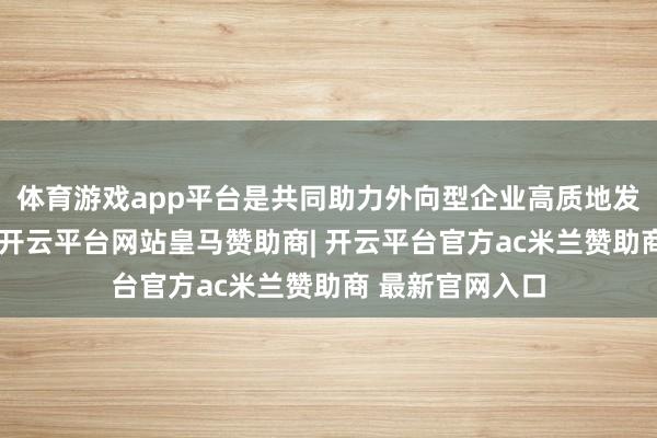 体育游戏app平台是共同助力外向型企业高质地发展的热切举措-开云平台网站皇马赞助商| 开云平台官方ac米兰赞助商 最新官网入口