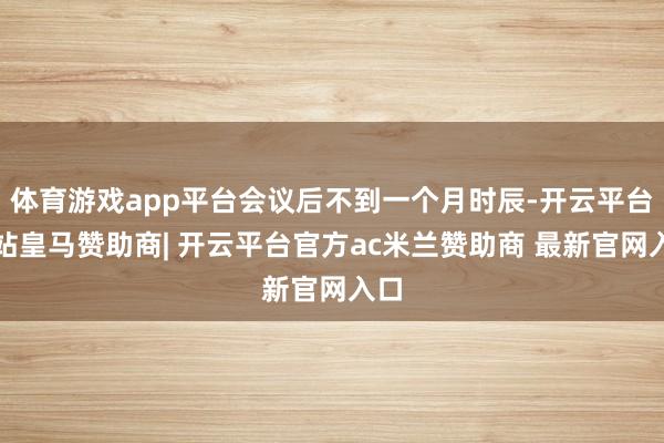 体育游戏app平台会议后不到一个月时辰-开云平台网站皇马赞助商| 开云平台官方ac米兰赞助商 最新官网入口