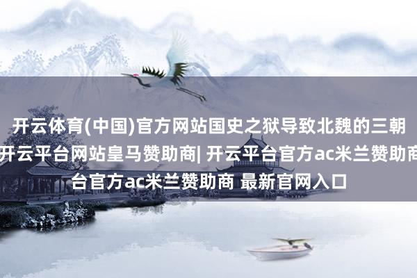 开云体育(中国)官方网站国史之狱导致北魏的三朝元老崔浩丧生-开云平台网站皇马赞助商| 开云平台官方ac米兰赞助商 最新官网入口