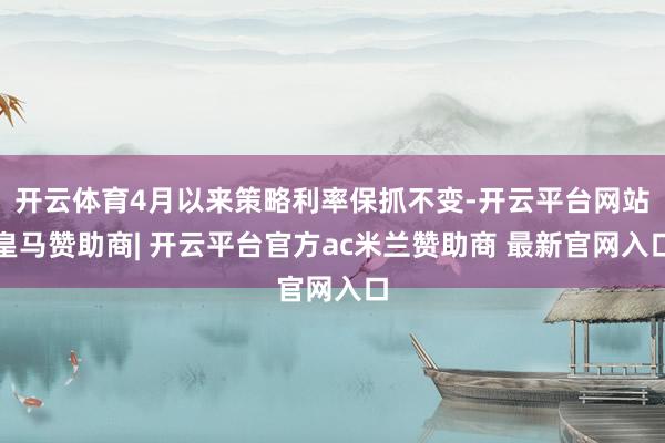 开云体育4月以来策略利率保抓不变-开云平台网站皇马赞助商| 开云平台官方ac米兰赞助商 最新官网入口