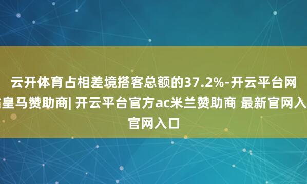 云开体育占相差境搭客总额的37.2%-开云平台网站皇马赞助商| 开云平台官方ac米兰赞助商 最新官网入口