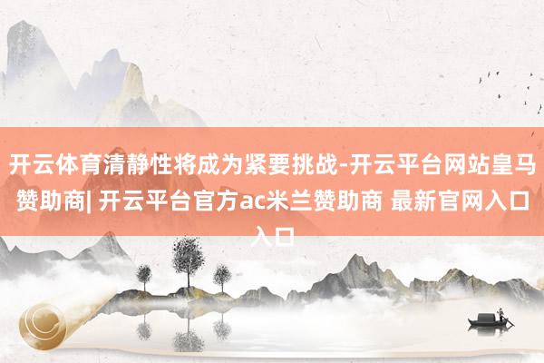 开云体育清静性将成为紧要挑战-开云平台网站皇马赞助商| 开云平台官方ac米兰赞助商 最新官网入口