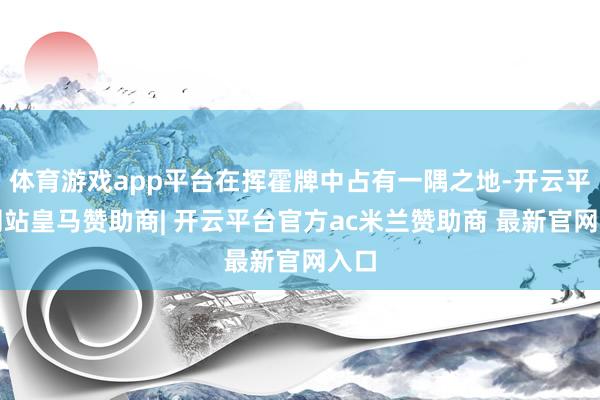 体育游戏app平台在挥霍牌中占有一隅之地-开云平台网站皇马赞助商| 开云平台官方ac米兰赞助商 最新官网入口