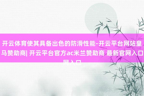 开云体育使其具备出色的防滑性能-开云平台网站皇马赞助商| 开云平台官方ac米兰赞助商 最新官网入口
