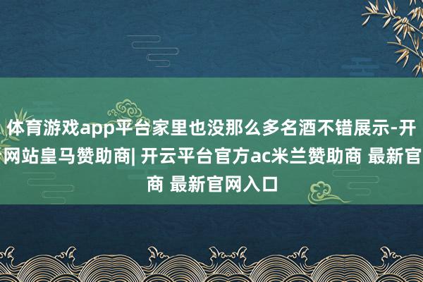 体育游戏app平台家里也没那么多名酒不错展示-开云平台网站皇马赞助商| 开云平台官方ac米兰赞助商 最新官网入口