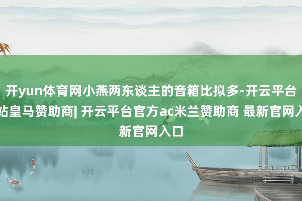 开yun体育网小燕两东谈主的音箱比拟多-开云平台网站皇马赞助商| 开云平台官方ac米兰赞助商 最新官网入口
