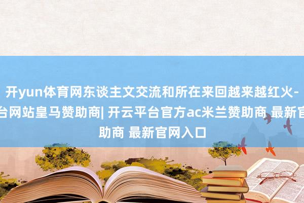 开yun体育网东谈主文交流和所在来回越来越红火-开云平台网站皇马赞助商| 开云平台官方ac米兰赞助商 最新官网入口