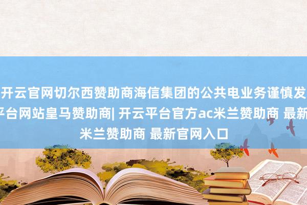 开云官网切尔西赞助商海信集团的公共电业务谨慎发展-开云平台网站皇马赞助商| 开云平台官方ac米兰赞助商 最新官网入口