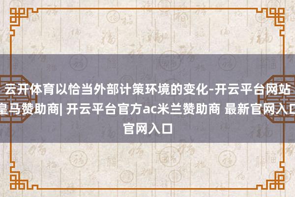 云开体育以恰当外部计策环境的变化-开云平台网站皇马赞助商| 开云平台官方ac米兰赞助商 最新官网入口
