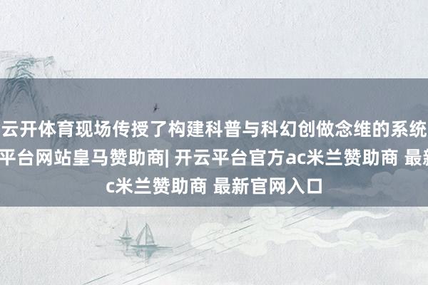 云开体育现场传授了构建科普与科幻创做念维的系统顺次-开云平台网站皇马赞助商| 开云平台官方ac米兰赞助商 最新官网入口