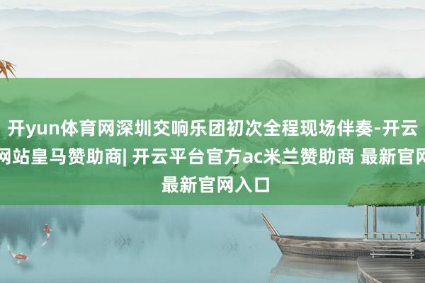 开yun体育网深圳交响乐团初次全程现场伴奏-开云平台网站皇马赞助商| 开云平台官方ac米兰赞助商 最新官网入口