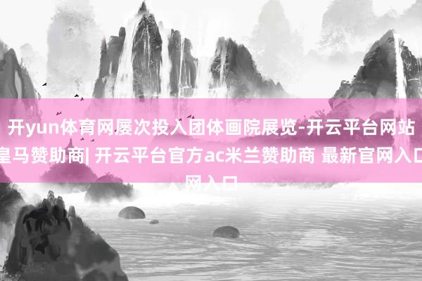 开yun体育网屡次投入团体画院展览-开云平台网站皇马赞助商| 开云平台官方ac米兰赞助商 最新官网入口