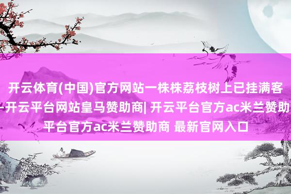 开云体育(中国)官方网站一株株荔枝树上已挂满客户预订的标记牌-开云平台网站皇马赞助商| 开云平台官方ac米兰赞助商 最新官网入口