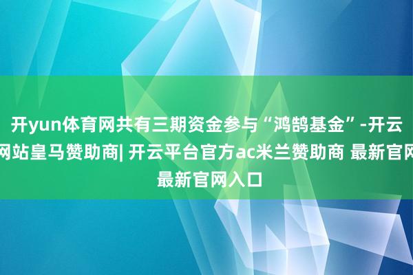 开yun体育网共有三期资金参与“鸿鹄基金”-开云平台网站皇马赞助商| 开云平台官方ac米兰赞助商 最新官网入口