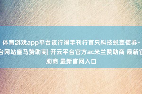 体育游戏app平台该行得手刊行首只科技蜕变债券-开云平台网站皇马赞助商| 开云平台官方ac米兰赞助商 最新官网入口